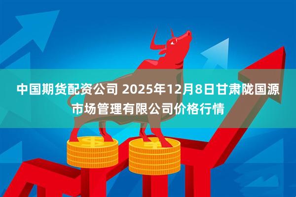 中国期货配资公司 2025年12月8日甘肃陇国源市场管理有限公司价格行情