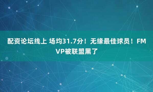 配资论坛线上 场均31.7分！无缘最佳球员！FMVP被联盟黑了