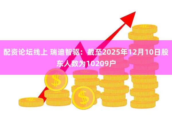 配资论坛线上 瑞迪智驱：截至2025年12月10日股东人数为10209户