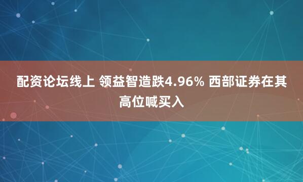 配资论坛线上 领益智造跌4.96% 西部证券在其高位喊买入
