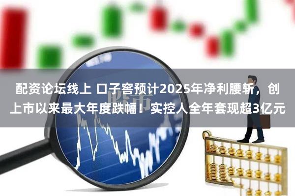 配资论坛线上 口子窖预计2025年净利腰斩，创上市以来最大年度跌幅！实控人全年套现超3亿元