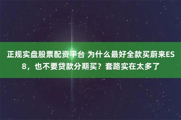 正规实盘股票配资平台 为什么最好全款买蔚来ES8，也不要贷款分期买？套路实在太多了