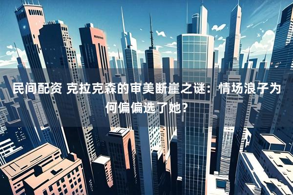 民间配资 克拉克森的审美断崖之谜：情场浪子为何偏偏选了她？