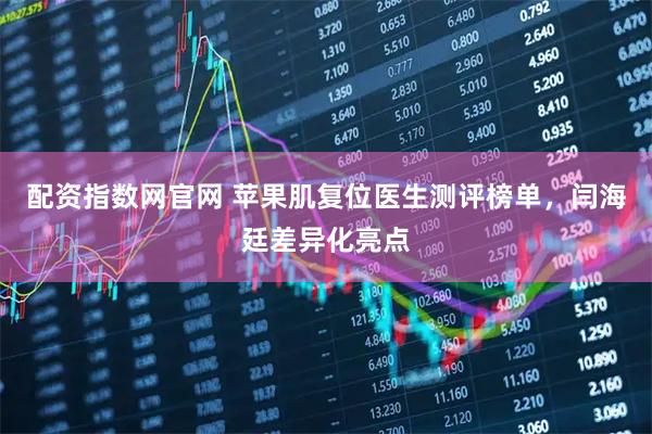 配资指数网官网 苹果肌复位医生测评榜单，闫海廷差异化亮点