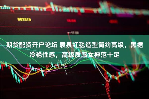 期货配资开户论坛 袁泉红毯造型简约高级，黑裙冷艳性感，高级质感女神范十足