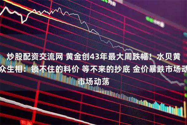 炒股配资交流网 黄金创43年最大周跌幅！水贝黄金众生相：锁不住的料价 等不来的抄底 金价暴跌市场动荡