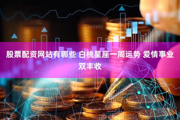 股票配资网站有哪些 白桃星座一周运势 爱情事业双丰收