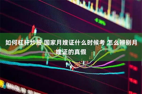 如何杠杆炒股 国家月嫂证什么时候考 怎么辨别月嫂证的真假
