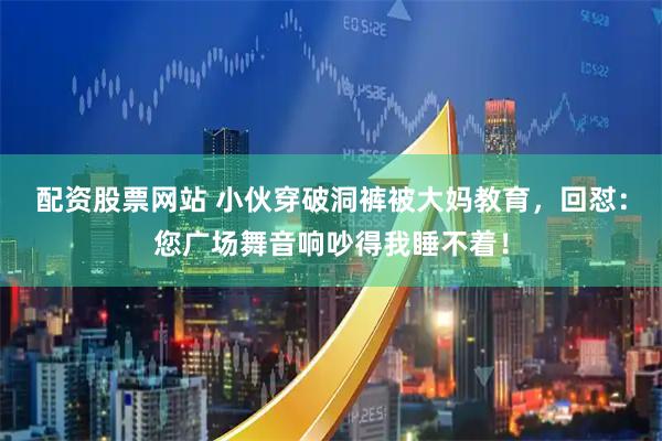 配资股票网站 小伙穿破洞裤被大妈教育，回怼：您广场舞音响吵得我睡不着！