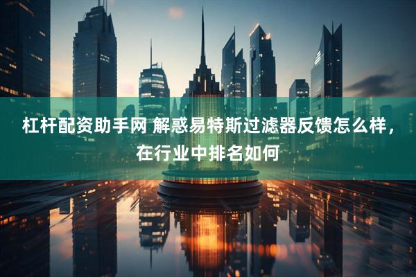 杠杆配资助手网 解惑易特斯过滤器反馈怎么样，在行业中排名如何