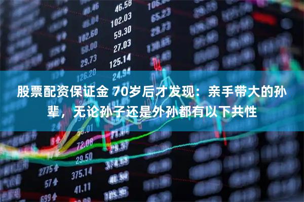 股票配资保证金 70岁后才发现：亲手带大的孙辈，无论孙子还是外孙都有以下共性