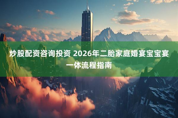 炒股配资咨询投资 2026年二胎家庭婚宴宝宝宴一体流程指南