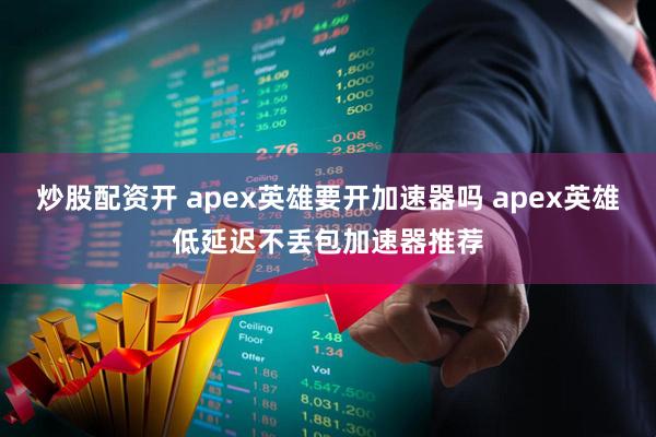 炒股配资开 apex英雄要开加速器吗 apex英雄低延迟不丢包加速器推荐