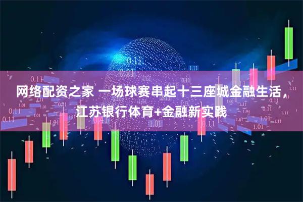 网络配资之家 一场球赛串起十三座城金融生活，江苏银行体育+金融新实践