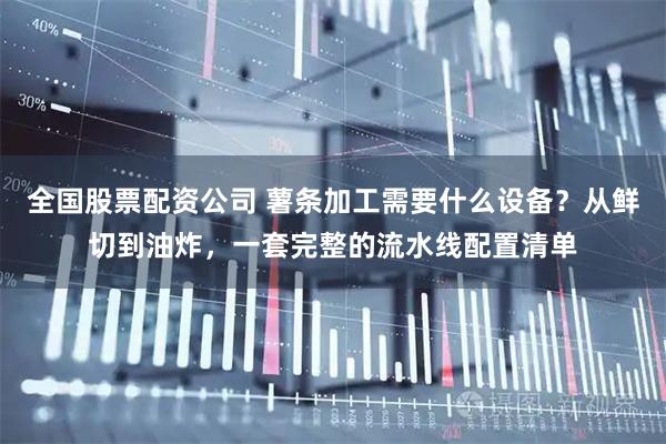 全国股票配资公司 薯条加工需要什么设备？从鲜切到油炸，一套完整的流水线配置清单