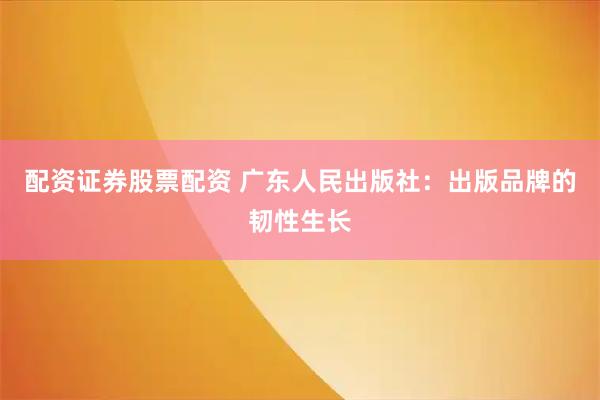 配资证券股票配资 广东人民出版社：出版品牌的韧性生长