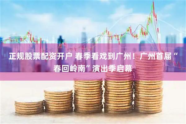 正规股票配资开户 春季看戏到广州！广州首届“春回岭南”演出季启幕