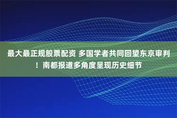 最大最正规股票配资 多国学者共同回望东京审判！南都报道多角度呈现历史细节