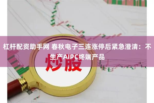 杠杆配资助手网 春秋电子三连涨停后紧急澄清：不生产AIPC终端产品
