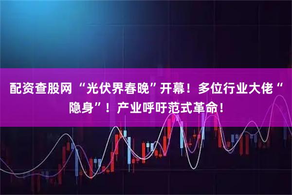 配资查股网 “光伏界春晚”开幕！多位行业大佬“隐身”！产业呼吁范式革命！