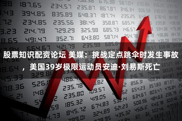 股票知识配资论坛 美媒：挑战定点跳伞时发生事故，美国39岁极限运动员安迪·刘易斯死亡