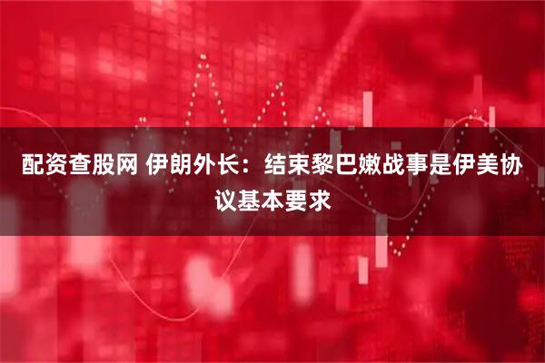 配资查股网 伊朗外长：结束黎巴嫩战事是伊美协议基本要求