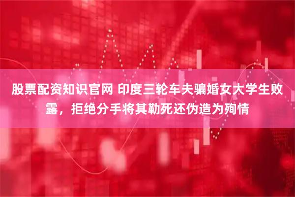 股票配资知识官网 印度三轮车夫骗婚女大学生败露，拒绝分手将其勒死还伪造为殉情