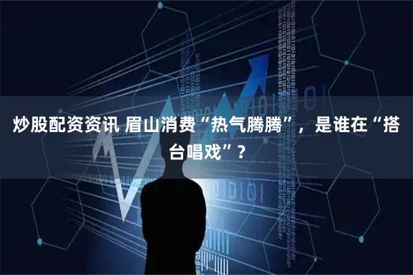 炒股配资资讯 眉山消费“热气腾腾”，是谁在“搭台唱戏”？