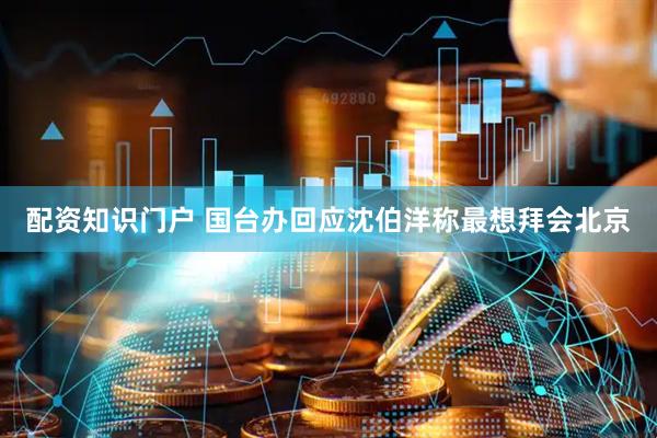 配资知识门户 国台办回应沈伯洋称最想拜会北京