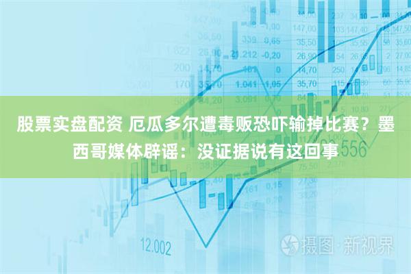 股票实盘配资 厄瓜多尔遭毒贩恐吓输掉比赛？墨西哥媒体辟谣：没证据说有这回事