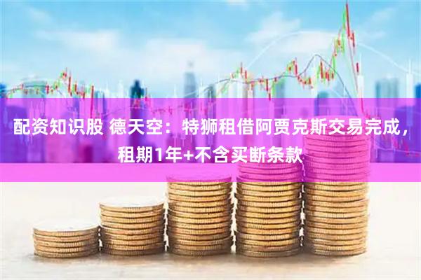 配资知识股 德天空：特狮租借阿贾克斯交易完成，租期1年+不含买断条款