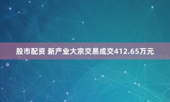 股市配资 新产业大宗交易成交412.65万元